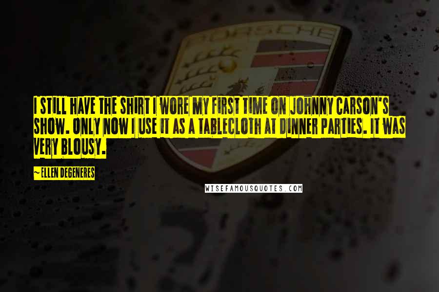 Ellen DeGeneres Quotes: I still have the shirt I wore my first time on Johnny Carson's show. Only now I use it as a tablecloth at dinner parties. It was very blousy.