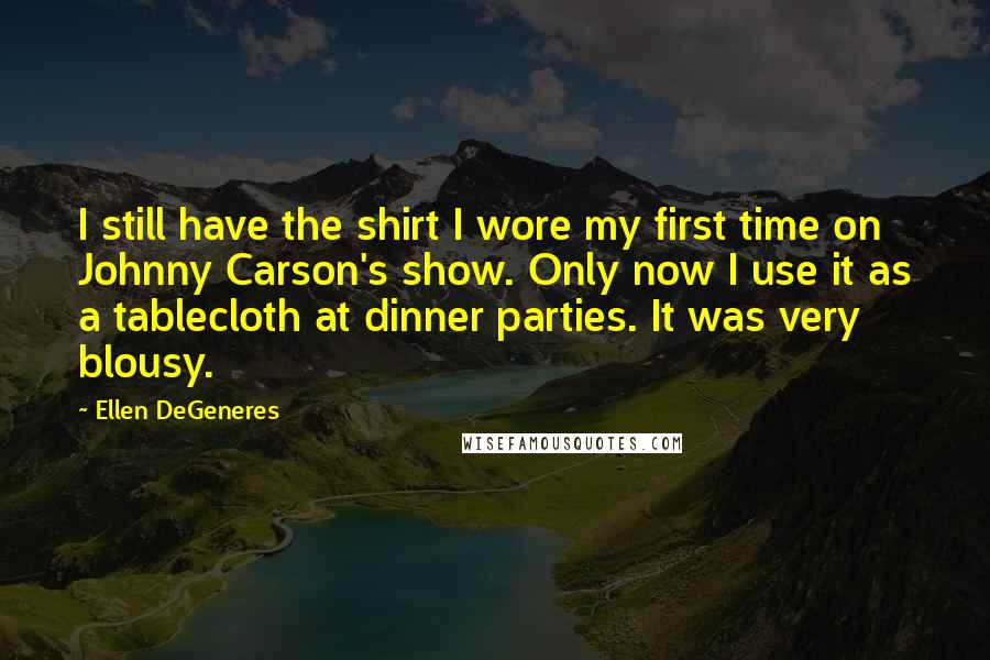 Ellen DeGeneres Quotes: I still have the shirt I wore my first time on Johnny Carson's show. Only now I use it as a tablecloth at dinner parties. It was very blousy.