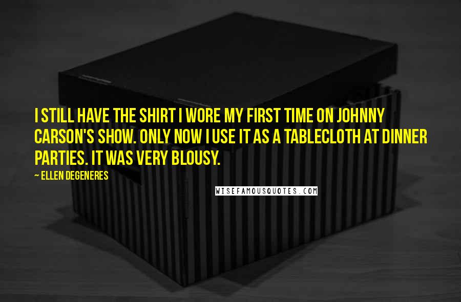 Ellen DeGeneres Quotes: I still have the shirt I wore my first time on Johnny Carson's show. Only now I use it as a tablecloth at dinner parties. It was very blousy.