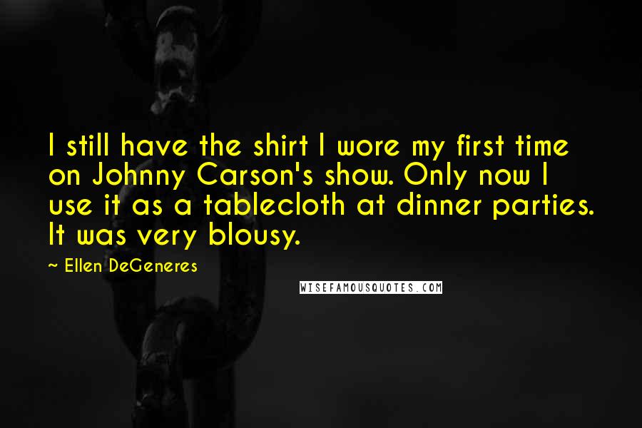 Ellen DeGeneres Quotes: I still have the shirt I wore my first time on Johnny Carson's show. Only now I use it as a tablecloth at dinner parties. It was very blousy.