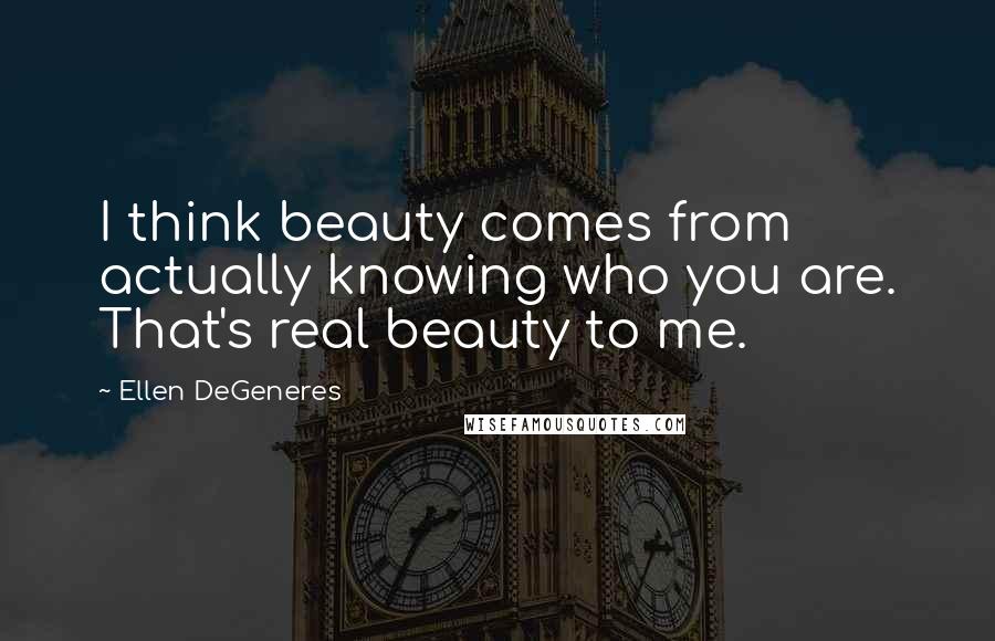 Ellen DeGeneres Quotes: I think beauty comes from actually knowing who you are. That's real beauty to me.