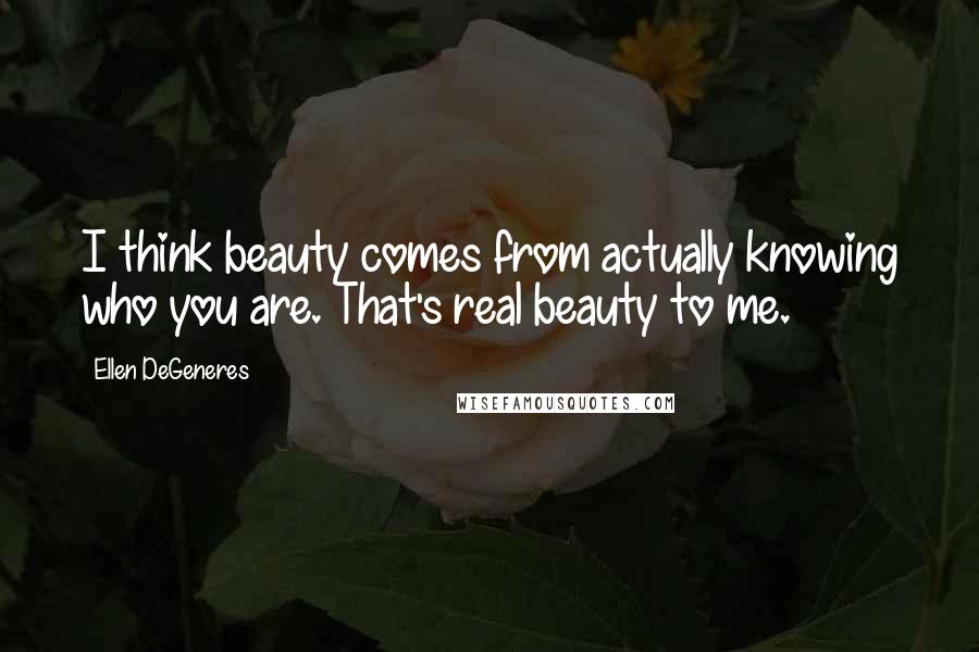 Ellen DeGeneres Quotes: I think beauty comes from actually knowing who you are. That's real beauty to me.