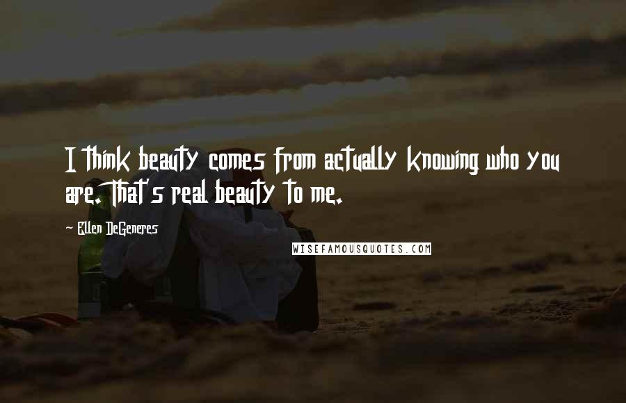 Ellen DeGeneres Quotes: I think beauty comes from actually knowing who you are. That's real beauty to me.