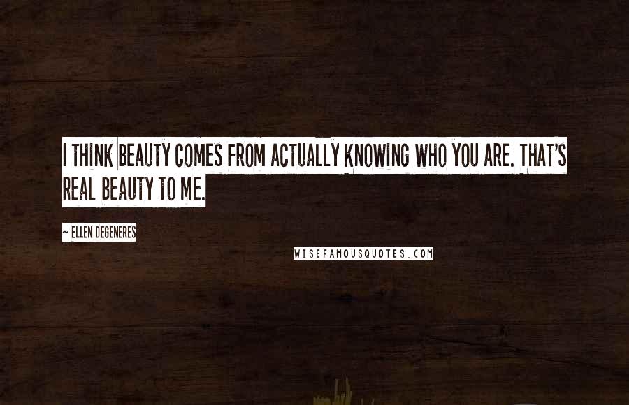 Ellen DeGeneres Quotes: I think beauty comes from actually knowing who you are. That's real beauty to me.