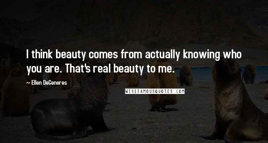 Ellen DeGeneres Quotes: I think beauty comes from actually knowing who you are. That's real beauty to me.