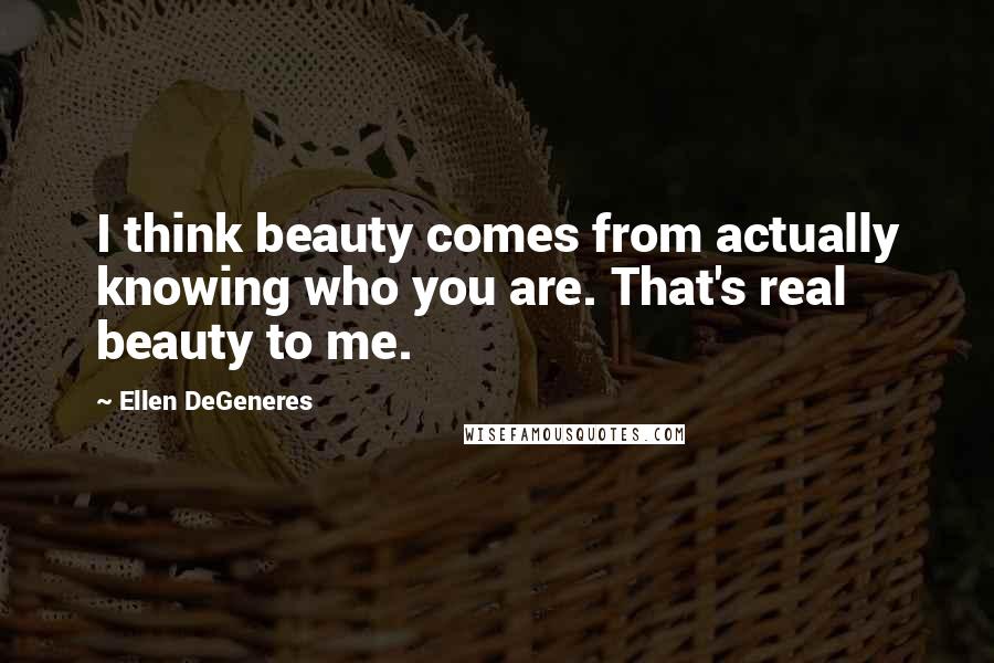 Ellen DeGeneres Quotes: I think beauty comes from actually knowing who you are. That's real beauty to me.