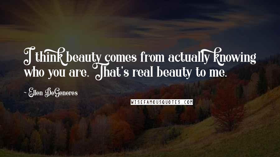 Ellen DeGeneres Quotes: I think beauty comes from actually knowing who you are. That's real beauty to me.