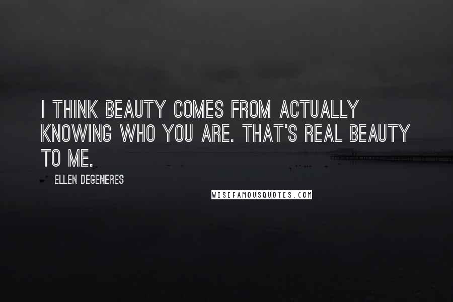 Ellen DeGeneres Quotes: I think beauty comes from actually knowing who you are. That's real beauty to me.