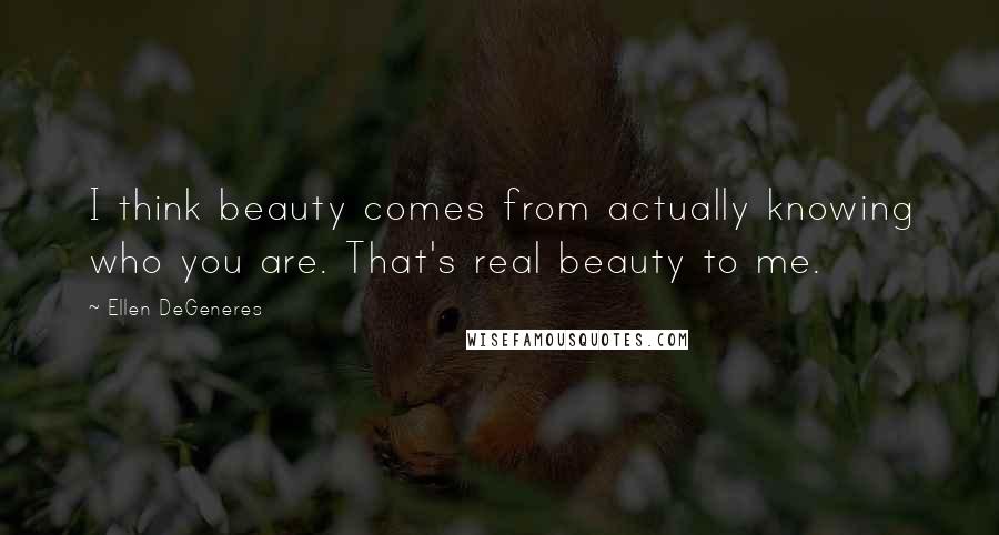 Ellen DeGeneres Quotes: I think beauty comes from actually knowing who you are. That's real beauty to me.