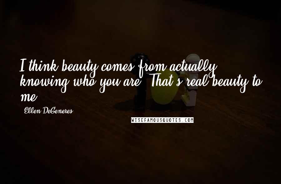 Ellen DeGeneres Quotes: I think beauty comes from actually knowing who you are. That's real beauty to me.