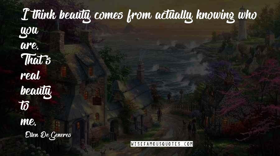 Ellen DeGeneres Quotes: I think beauty comes from actually knowing who you are. That's real beauty to me.