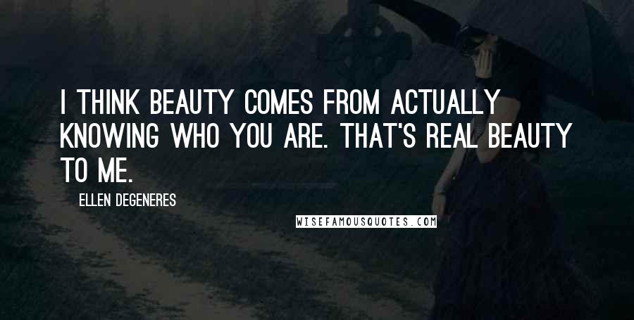 Ellen DeGeneres Quotes: I think beauty comes from actually knowing who you are. That's real beauty to me.