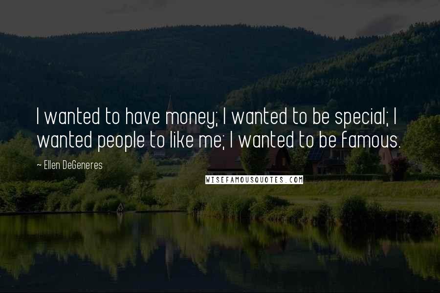 Ellen DeGeneres Quotes: I wanted to have money; I wanted to be special; I wanted people to like me; I wanted to be famous.