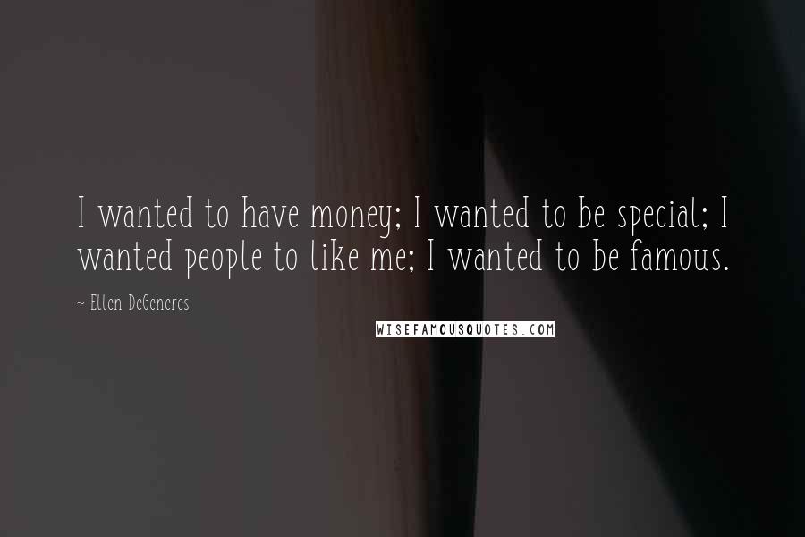 Ellen DeGeneres Quotes: I wanted to have money; I wanted to be special; I wanted people to like me; I wanted to be famous.