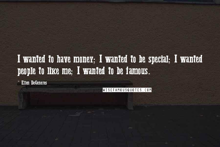 Ellen DeGeneres Quotes: I wanted to have money; I wanted to be special; I wanted people to like me; I wanted to be famous.