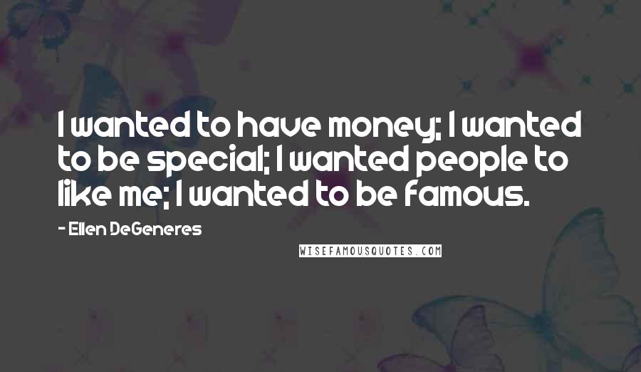 Ellen DeGeneres Quotes: I wanted to have money; I wanted to be special; I wanted people to like me; I wanted to be famous.