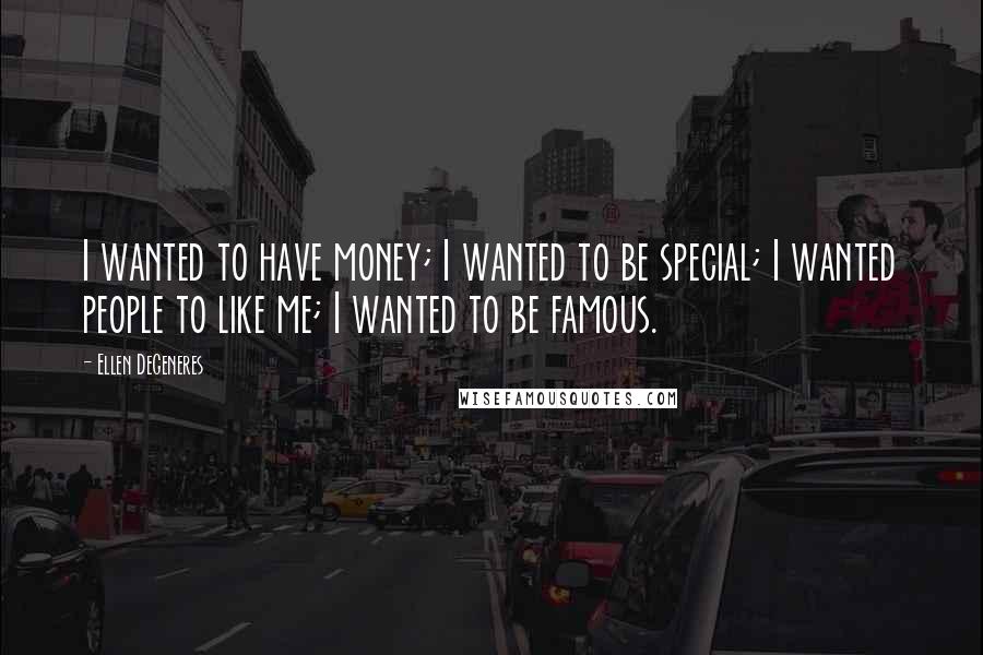 Ellen DeGeneres Quotes: I wanted to have money; I wanted to be special; I wanted people to like me; I wanted to be famous.