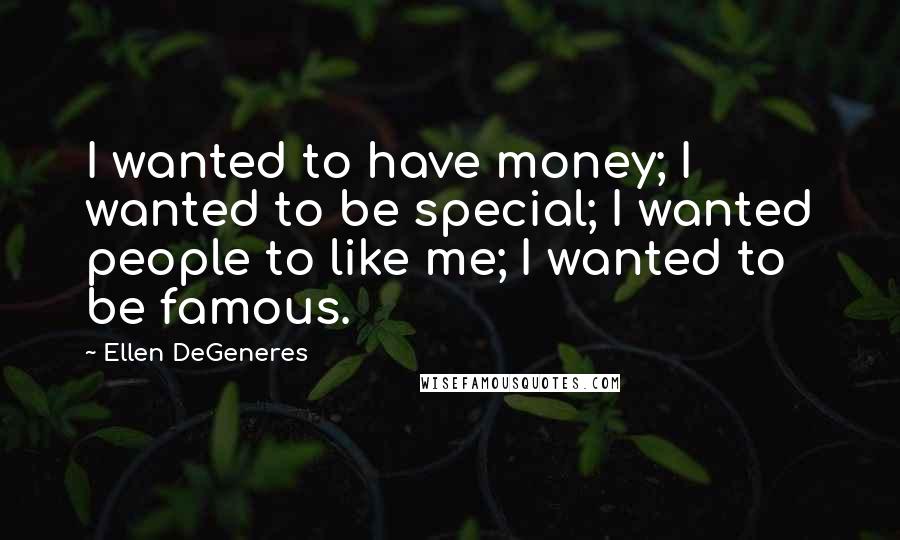 Ellen DeGeneres Quotes: I wanted to have money; I wanted to be special; I wanted people to like me; I wanted to be famous.