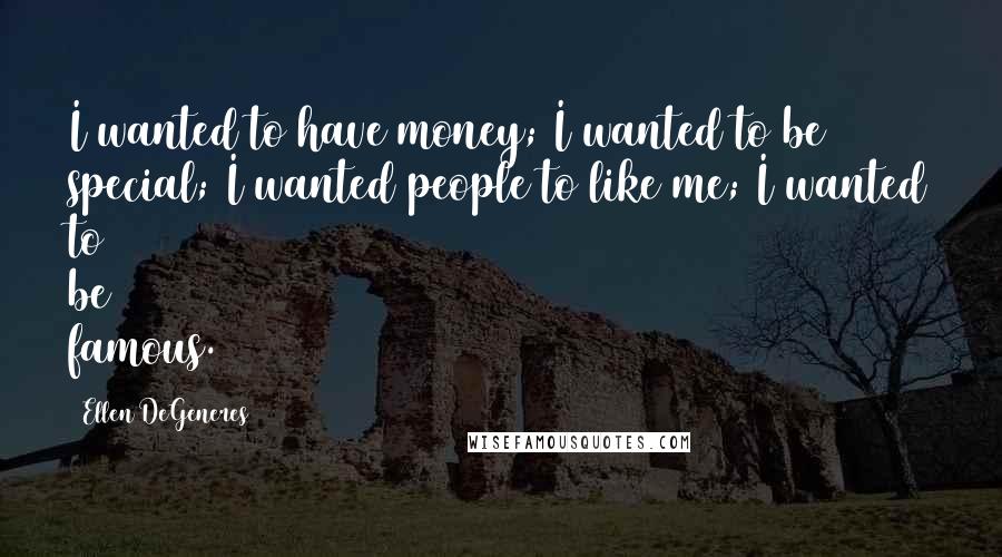 Ellen DeGeneres Quotes: I wanted to have money; I wanted to be special; I wanted people to like me; I wanted to be famous.