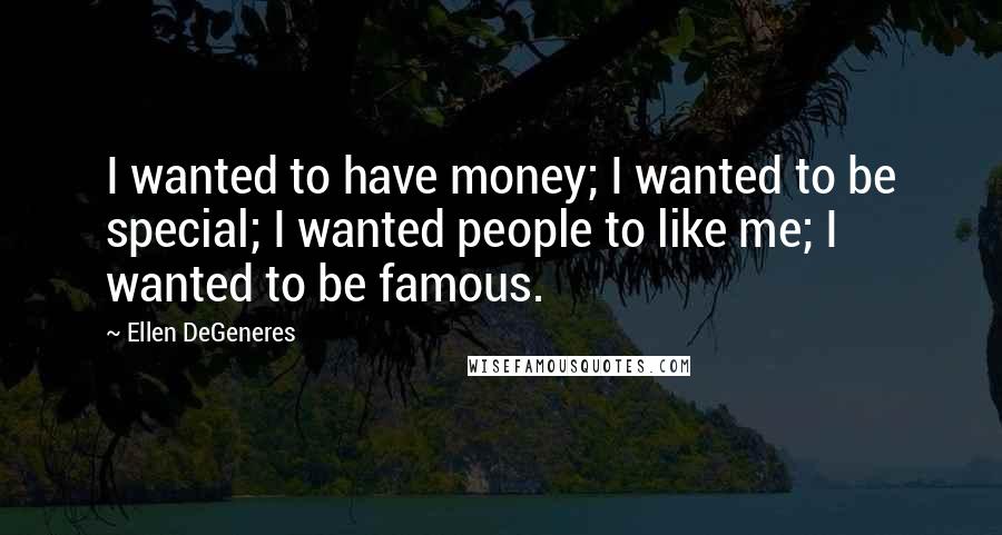 Ellen DeGeneres Quotes: I wanted to have money; I wanted to be special; I wanted people to like me; I wanted to be famous.