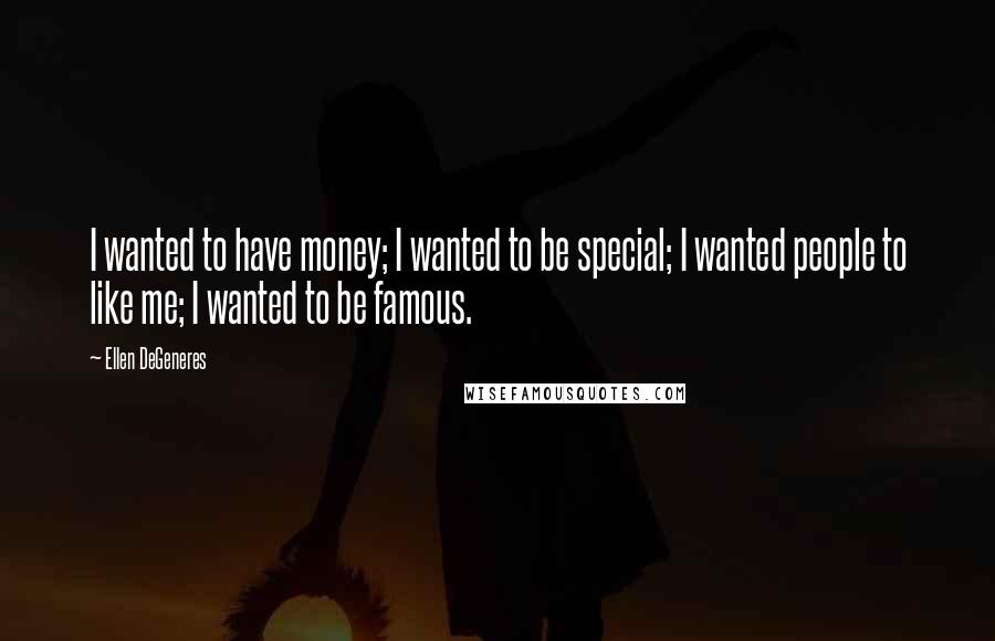 Ellen DeGeneres Quotes: I wanted to have money; I wanted to be special; I wanted people to like me; I wanted to be famous.