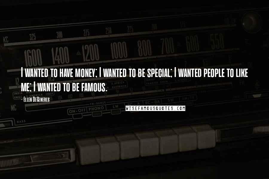 Ellen DeGeneres Quotes: I wanted to have money; I wanted to be special; I wanted people to like me; I wanted to be famous.