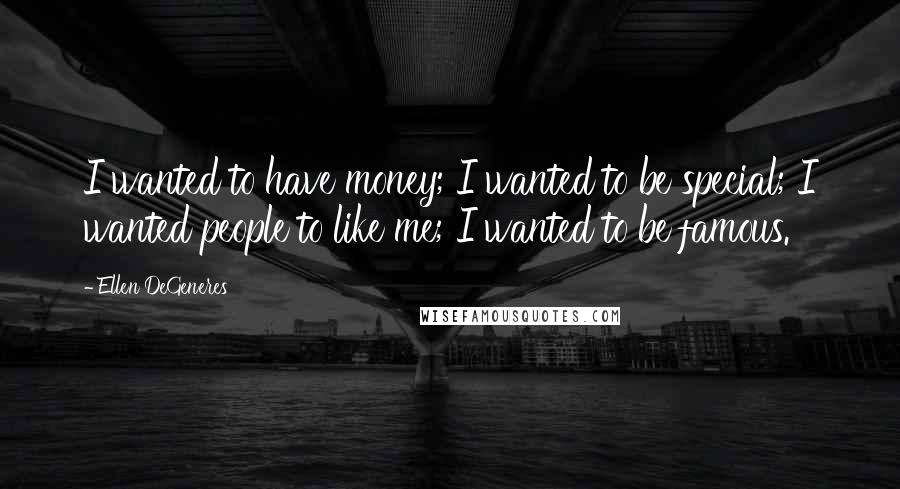 Ellen DeGeneres Quotes: I wanted to have money; I wanted to be special; I wanted people to like me; I wanted to be famous.