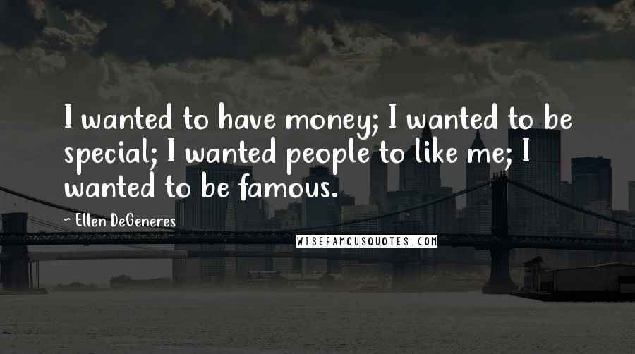 Ellen DeGeneres Quotes: I wanted to have money; I wanted to be special; I wanted people to like me; I wanted to be famous.