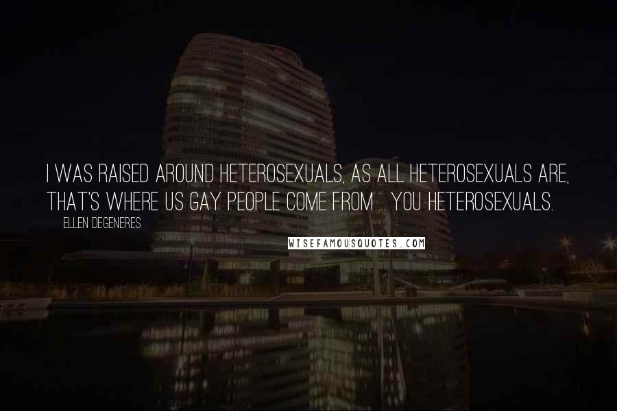 Ellen DeGeneres Quotes: I was raised around heterosexuals, as all heterosexuals are, that's where us gay people come from ... you heterosexuals.
