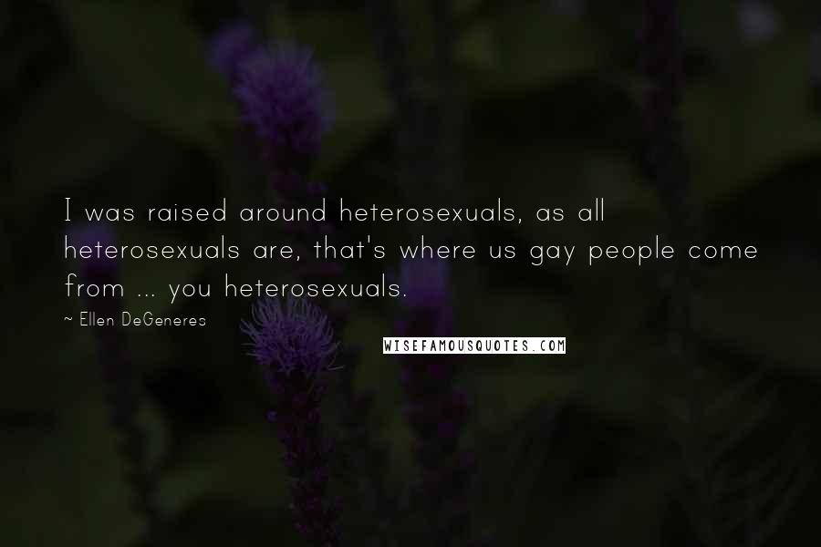 Ellen DeGeneres Quotes: I was raised around heterosexuals, as all heterosexuals are, that's where us gay people come from ... you heterosexuals.