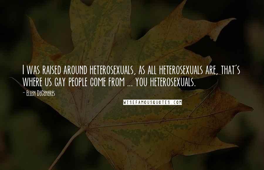 Ellen DeGeneres Quotes: I was raised around heterosexuals, as all heterosexuals are, that's where us gay people come from ... you heterosexuals.