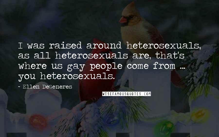 Ellen DeGeneres Quotes: I was raised around heterosexuals, as all heterosexuals are, that's where us gay people come from ... you heterosexuals.