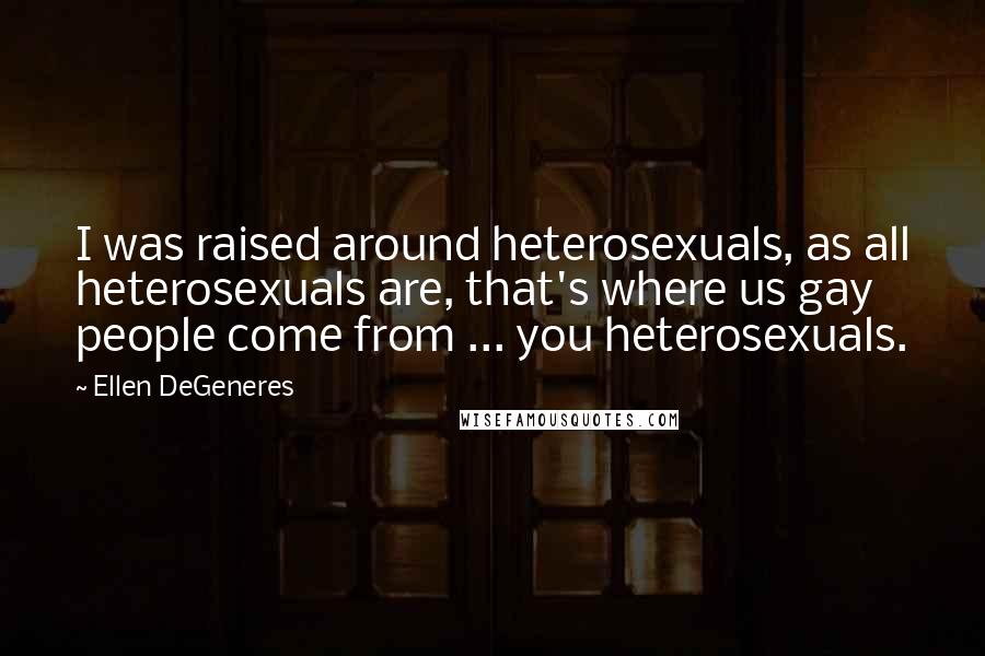 Ellen DeGeneres Quotes: I was raised around heterosexuals, as all heterosexuals are, that's where us gay people come from ... you heterosexuals.