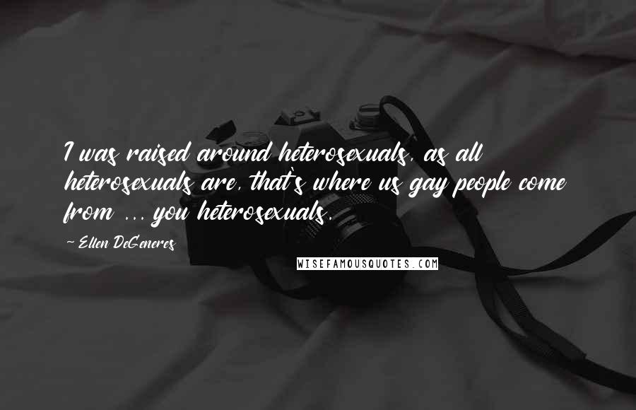 Ellen DeGeneres Quotes: I was raised around heterosexuals, as all heterosexuals are, that's where us gay people come from ... you heterosexuals.