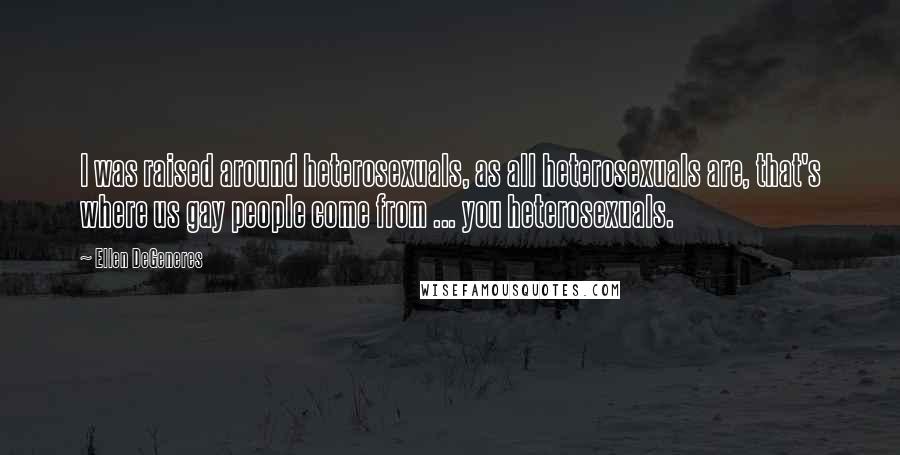 Ellen DeGeneres Quotes: I was raised around heterosexuals, as all heterosexuals are, that's where us gay people come from ... you heterosexuals.