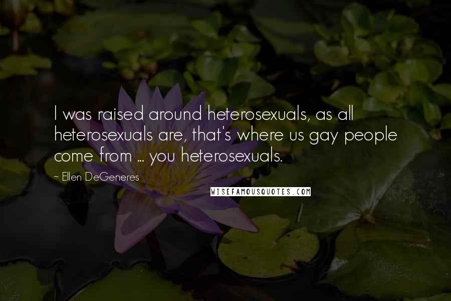 Ellen DeGeneres Quotes: I was raised around heterosexuals, as all heterosexuals are, that's where us gay people come from ... you heterosexuals.