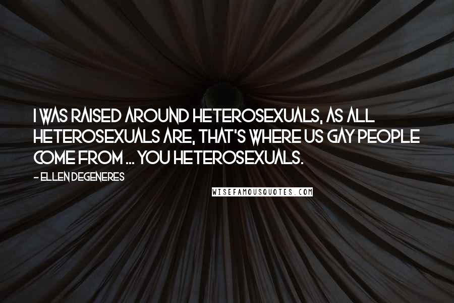 Ellen DeGeneres Quotes: I was raised around heterosexuals, as all heterosexuals are, that's where us gay people come from ... you heterosexuals.