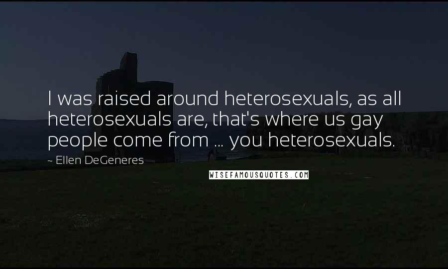 Ellen DeGeneres Quotes: I was raised around heterosexuals, as all heterosexuals are, that's where us gay people come from ... you heterosexuals.