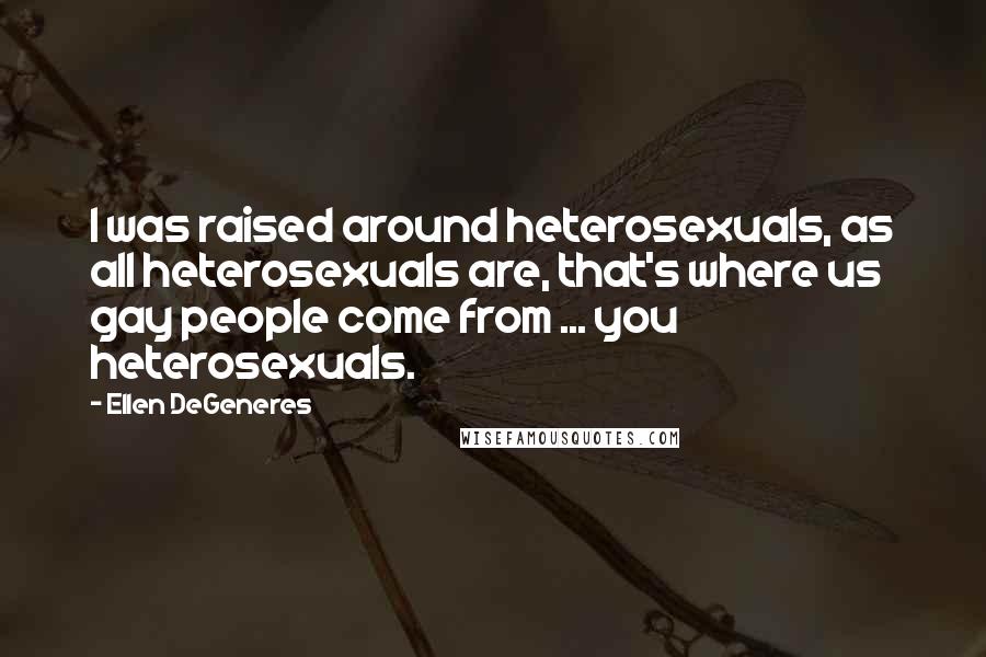 Ellen DeGeneres Quotes: I was raised around heterosexuals, as all heterosexuals are, that's where us gay people come from ... you heterosexuals.