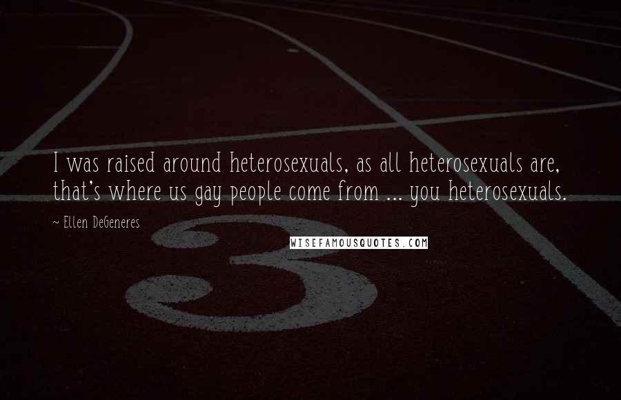 Ellen DeGeneres Quotes: I was raised around heterosexuals, as all heterosexuals are, that's where us gay people come from ... you heterosexuals.