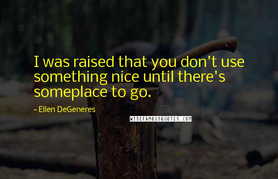 Ellen DeGeneres Quotes: I was raised that you don't use something nice until there's someplace to go.