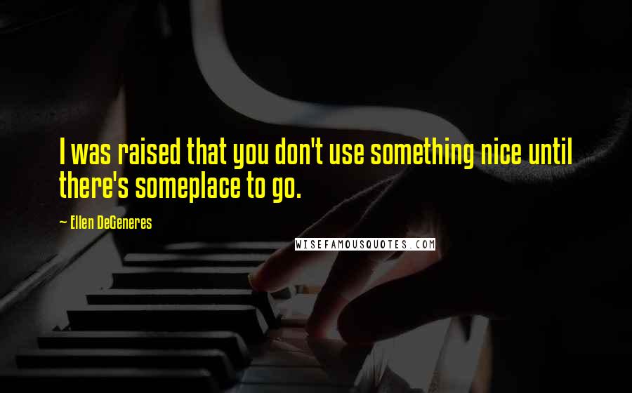 Ellen DeGeneres Quotes: I was raised that you don't use something nice until there's someplace to go.