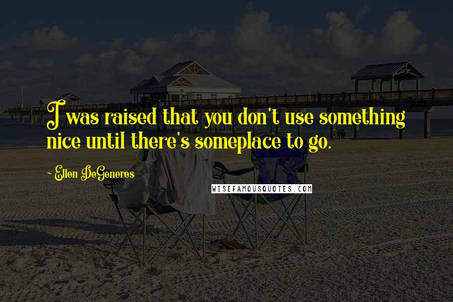 Ellen DeGeneres Quotes: I was raised that you don't use something nice until there's someplace to go.