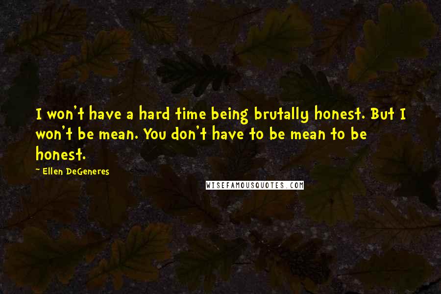 Ellen DeGeneres Quotes: I won't have a hard time being brutally honest. But I won't be mean. You don't have to be mean to be honest.