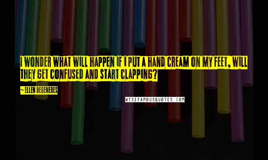 Ellen DeGeneres Quotes: I wonder what will happen if i put a hand cream on my feet, will they get confused and start clapping?