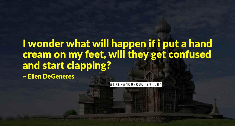 Ellen DeGeneres Quotes: I wonder what will happen if i put a hand cream on my feet, will they get confused and start clapping?