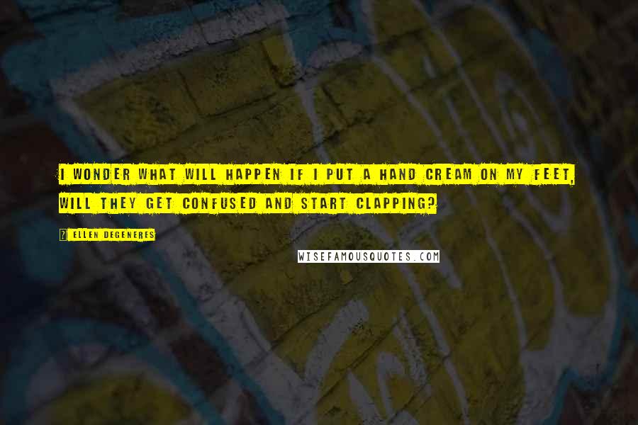 Ellen DeGeneres Quotes: I wonder what will happen if i put a hand cream on my feet, will they get confused and start clapping?