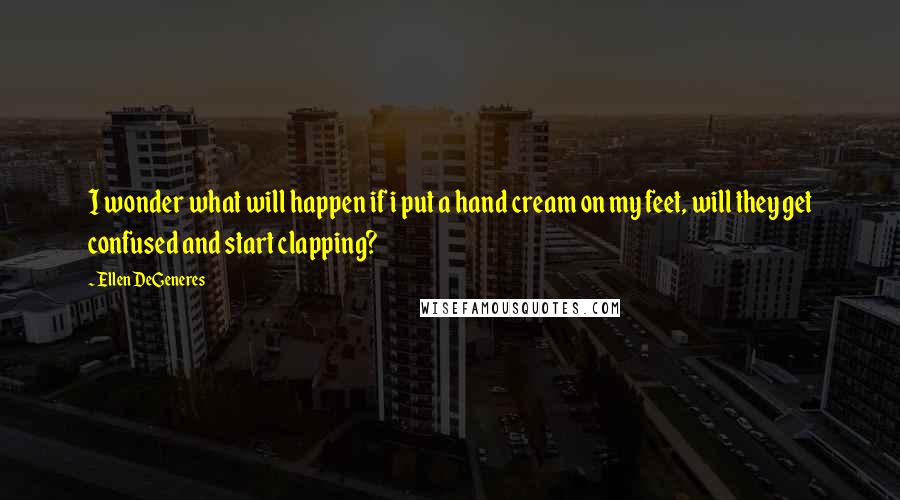 Ellen DeGeneres Quotes: I wonder what will happen if i put a hand cream on my feet, will they get confused and start clapping?