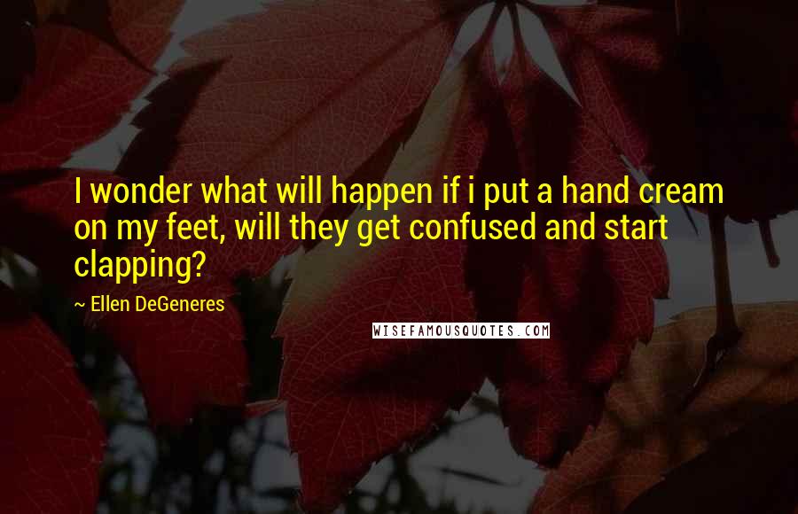 Ellen DeGeneres Quotes: I wonder what will happen if i put a hand cream on my feet, will they get confused and start clapping?