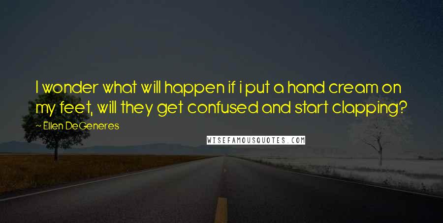 Ellen DeGeneres Quotes: I wonder what will happen if i put a hand cream on my feet, will they get confused and start clapping?